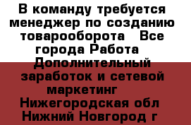 В команду требуется менеджер по созданию товарооборота - Все города Работа » Дополнительный заработок и сетевой маркетинг   . Нижегородская обл.,Нижний Новгород г.